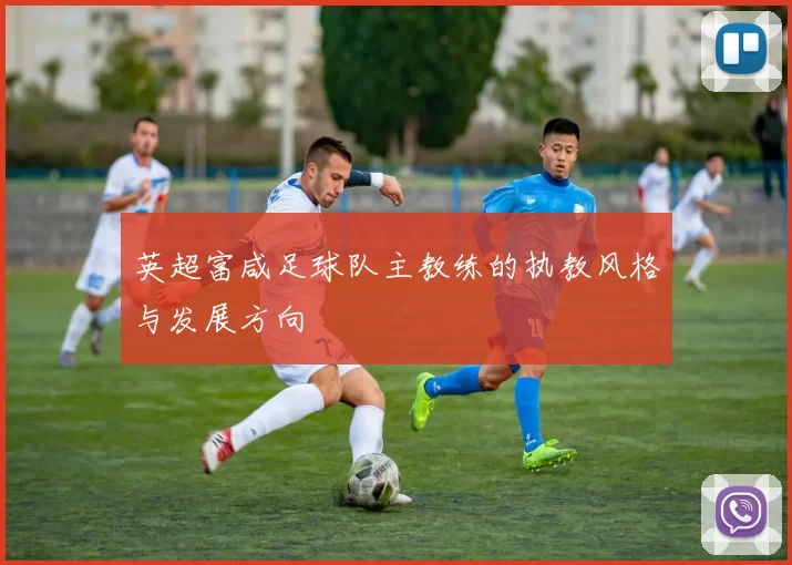 英超富咸足球队主教练的执教风格与发展方向