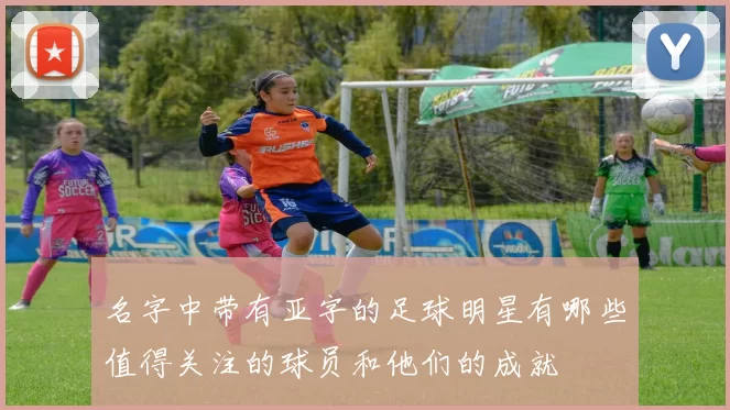 名字中带有亚字的足球明星有哪些值得关注的球员和他们的成就