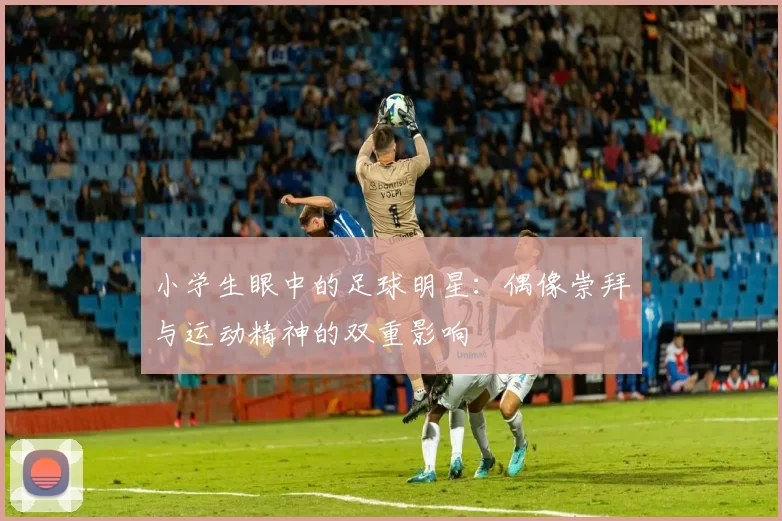 小学生眼中的足球明星：偶像崇拜与运动精神的双重影响