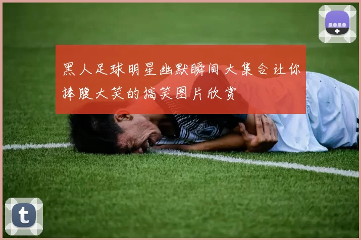 黑人足球明星幽默瞬间大集合让你捧腹大笑的搞笑图片欣赏