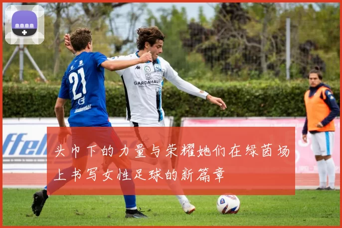 头巾下的力量与荣耀她们在绿茵场上书写女性足球的新篇章