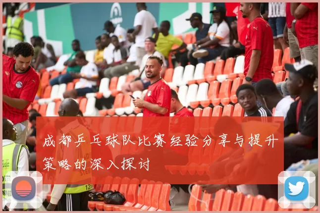 成都乒乓球队比赛经验分享与提升策略的深入探讨