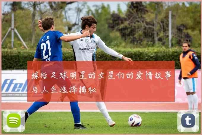 嫁给足球明星的女星们的爱情故事与人生选择揭秘