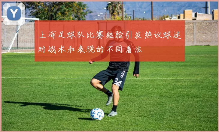 上海足球队比赛经验引发热议球迷对战术和表现的不同看法
