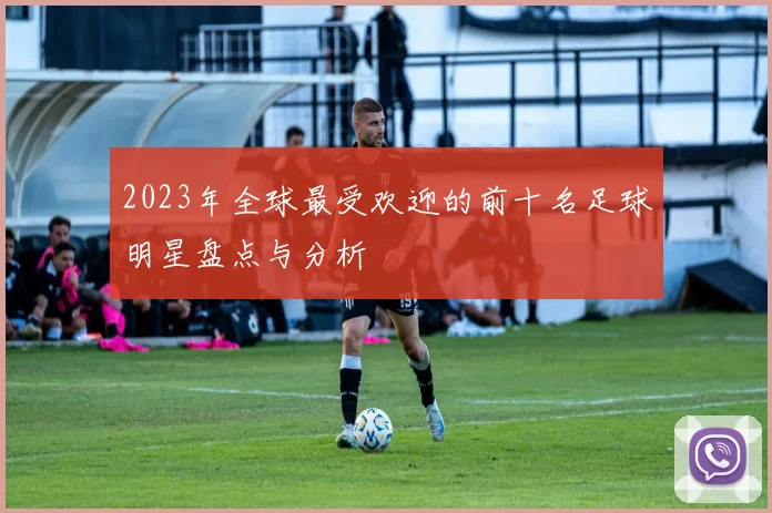 2023年全球最受欢迎的前十名足球明星盘点与分析