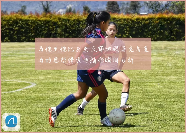 马德里德比历史交锋回顾马竞与皇马的恩怨情仇与精彩瞬间分析