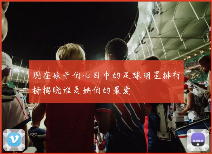 现在妹子们心目中的足球明星排行榜揭晓谁是她们的最爱