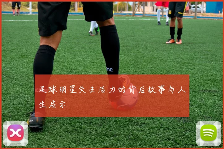 足球明星失去活力的背后故事与人生启示