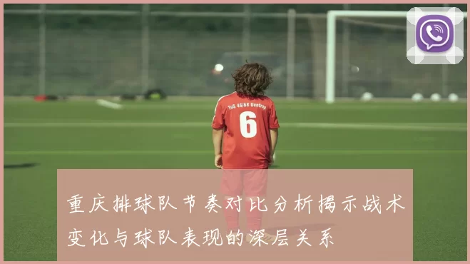 重庆排球队节奏对比分析揭示战术变化与球队表现的深层关系