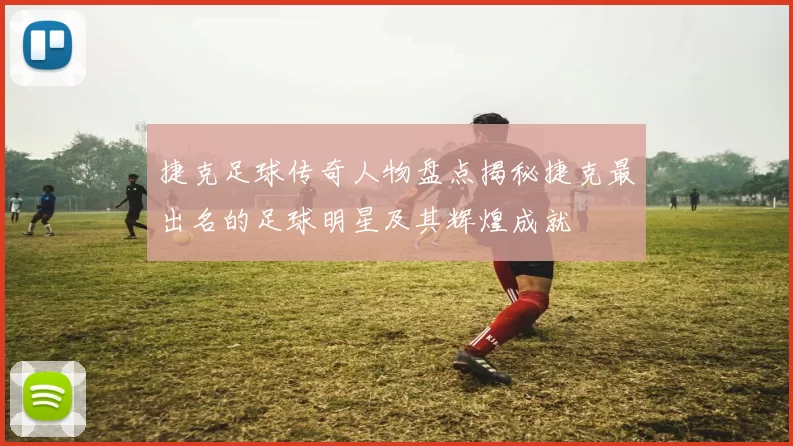 捷克足球传奇人物盘点揭秘捷克最出名的足球明星及其辉煌成就
