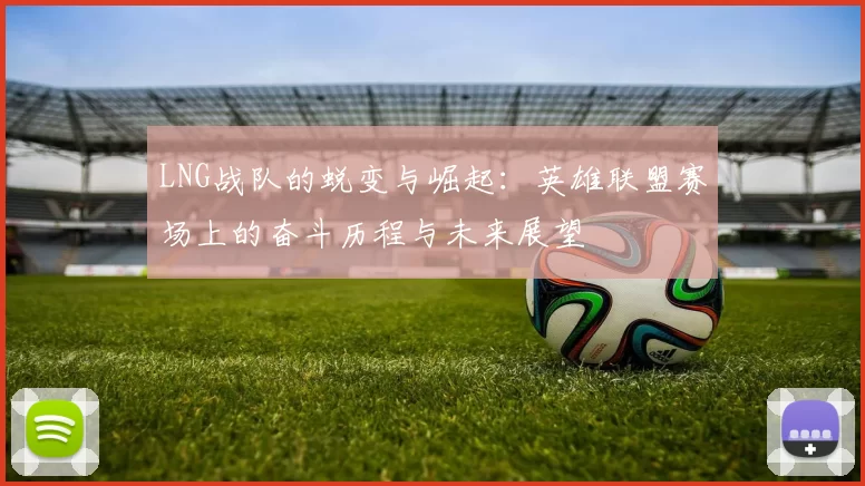 LNG战队的蜕变与崛起：英雄联盟赛场上的奋斗历程与未来展望