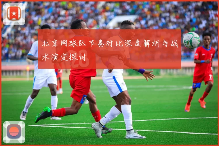 北京网球队节奏对比深度解析与战术演变探讨
