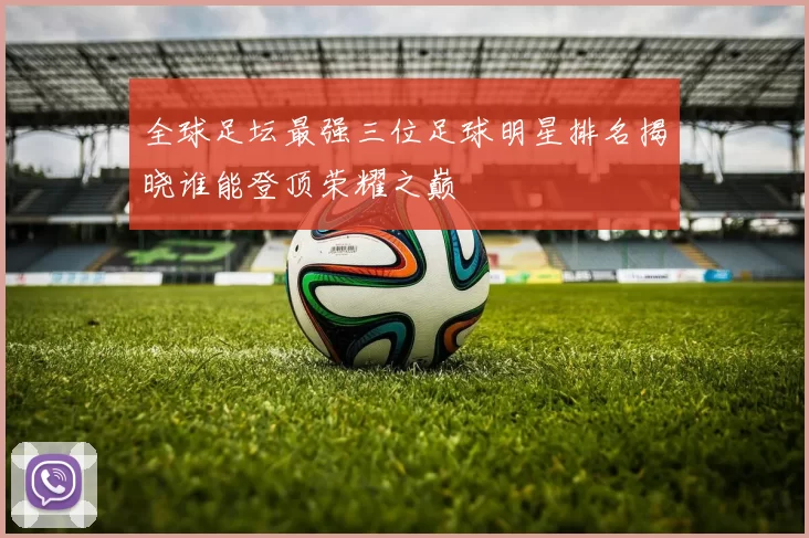 全球足坛最强三位足球明星排名揭晓谁能登顶荣耀之巅