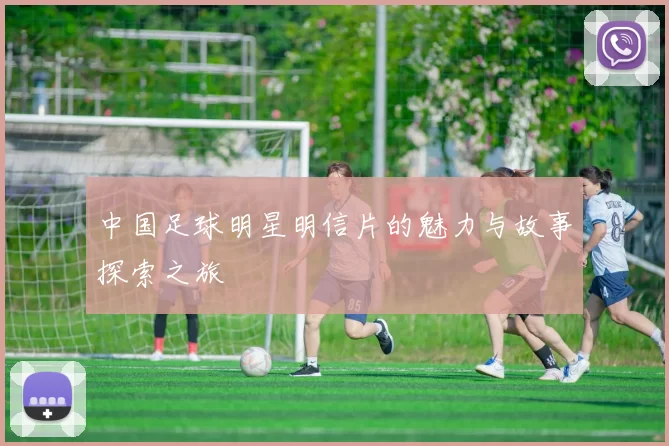 中国足球明星明信片的魅力与故事探索之旅