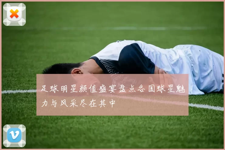 足球明星颜值盛宴盘点各国球星魅力与风采尽在其中