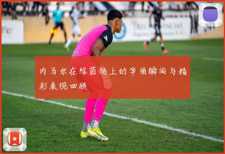 内马尔在绿茵场上的华丽瞬间与精彩表现回顾