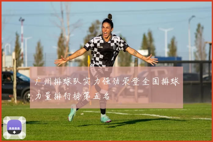 广州排球队实力强劲荣登全国排球力量排行榜第五名