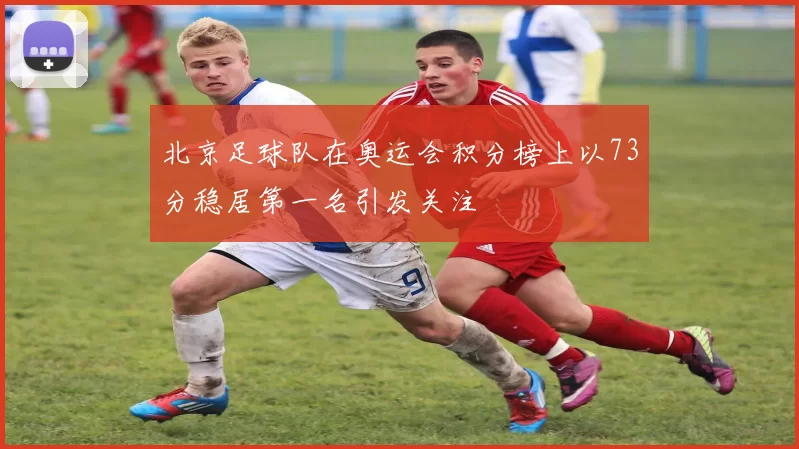 北京足球队在奥运会积分榜上以73分稳居第一名引发关注