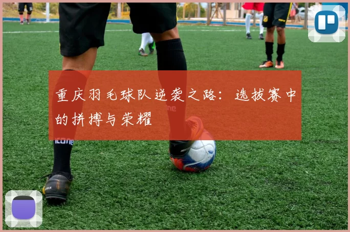 重庆羽毛球队逆袭之路：选拔赛中的拼搏与荣耀
