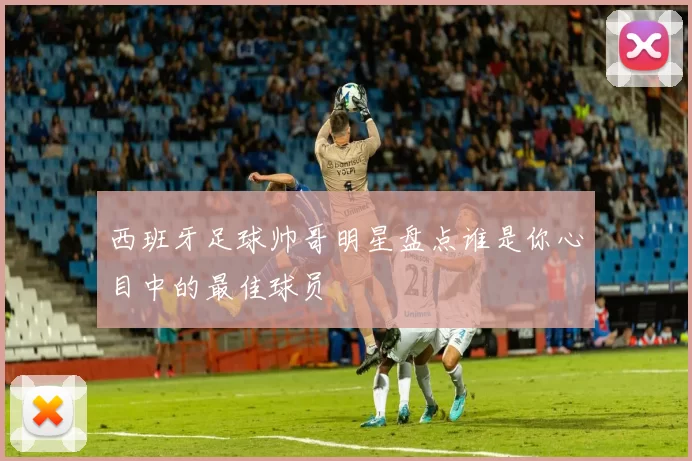 西班牙足球帅哥明星盘点谁是你心目中的最佳球员