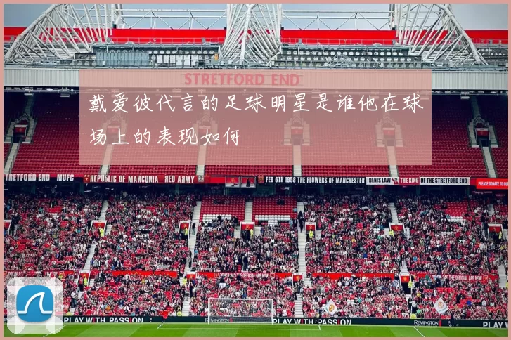 戴爱彼代言的足球明星是谁他在球场上的表现如何