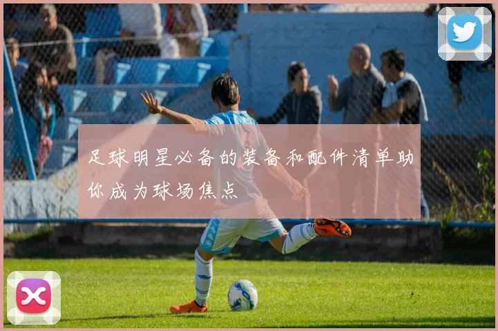 足球明星必备的装备和配件清单助你成为球场焦点