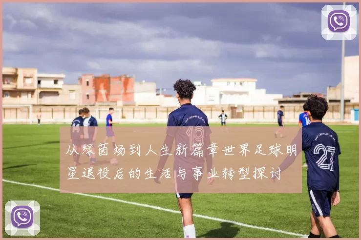 从绿茵场到人生新篇章世界足球明星退役后的生活与事业转型探讨