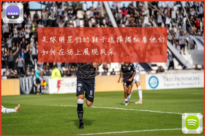 足球明星们的鞋子选择揭秘看他们如何在场上展现风采