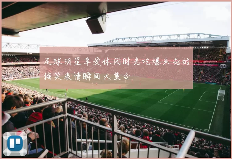 足球明星享受休闲时光吃爆米花的搞笑表情瞬间大集合