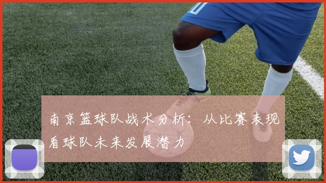 南京篮球队战术分析：从比赛表现看球队未来发展潜力