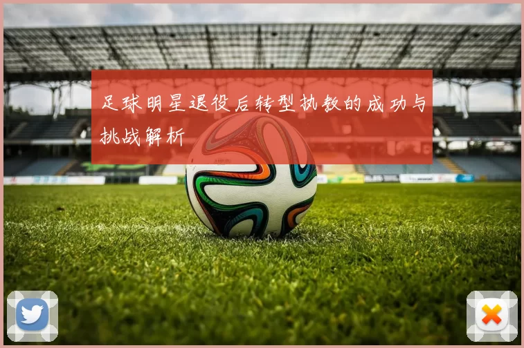 足球明星退役后转型执教的成功与挑战解析