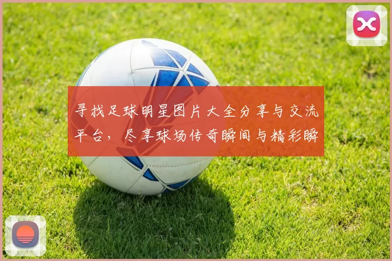 寻找足球明星图片大全分享与交流平台，尽享球场传奇瞬间与精彩瞬间