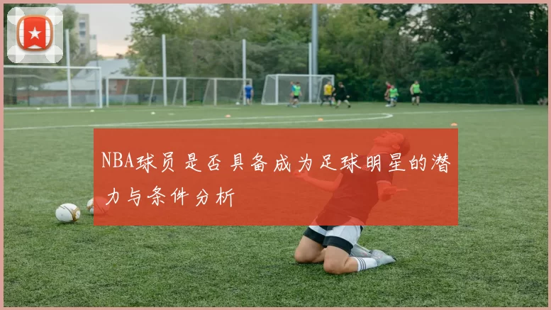 NBA球员是否具备成为足球明星的潜力与条件分析