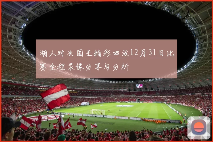湖人对决国王精彩回放12月31日比赛全程录像分享与分析
