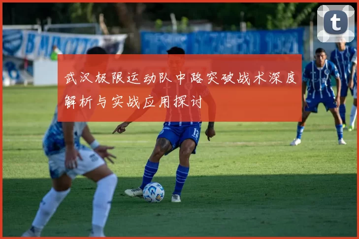 武汉极限运动队中路突破战术深度解析与实战应用探讨