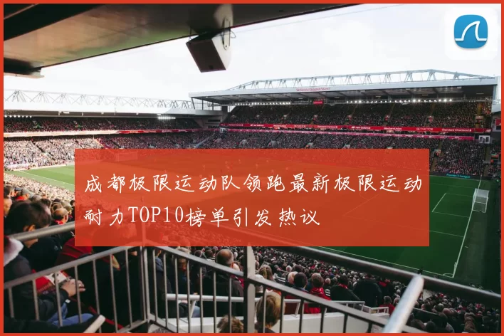 成都极限运动队领跑最新极限运动耐力TOP10榜单引发热议
