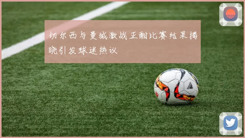 切尔西与曼城激战正酣比赛结果揭晓引发球迷热议