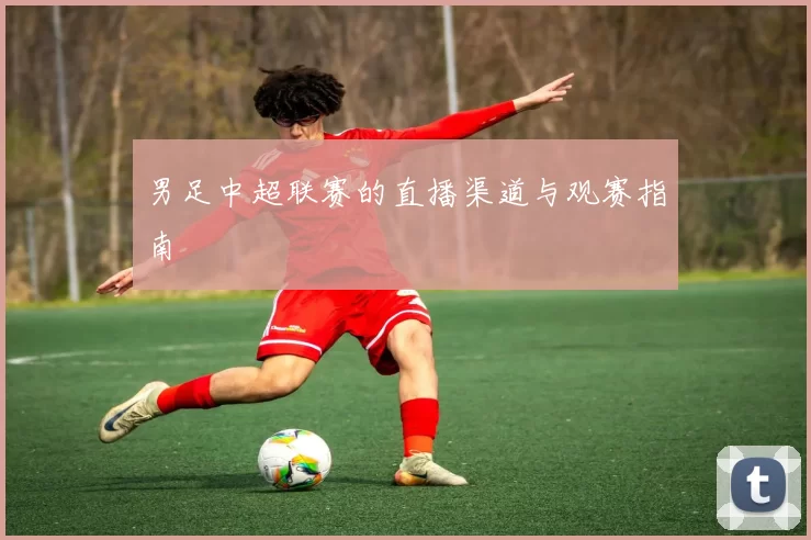 男足中超联赛的直播渠道与观赛指南