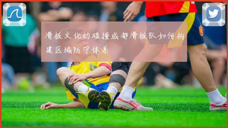滑板文化的碰撞成都滑板队如何构建区域防守体系