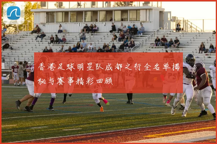 香港足球明星队成都之行全名单揭秘与赛事精彩回顾