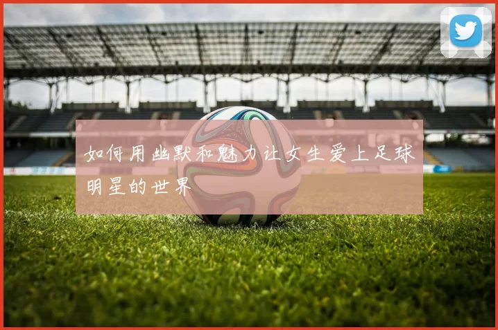 如何用幽默和魅力让女生爱上足球明星的世界