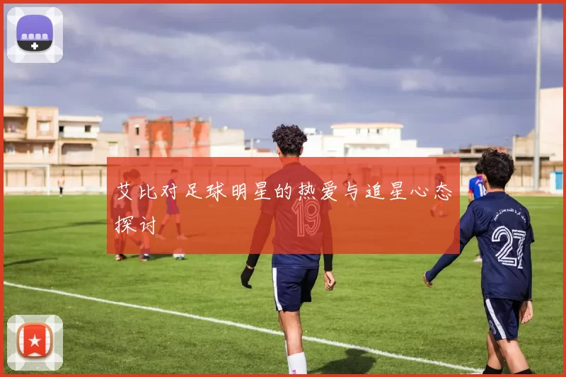 艾比对足球明星的热爱与追星心态探讨