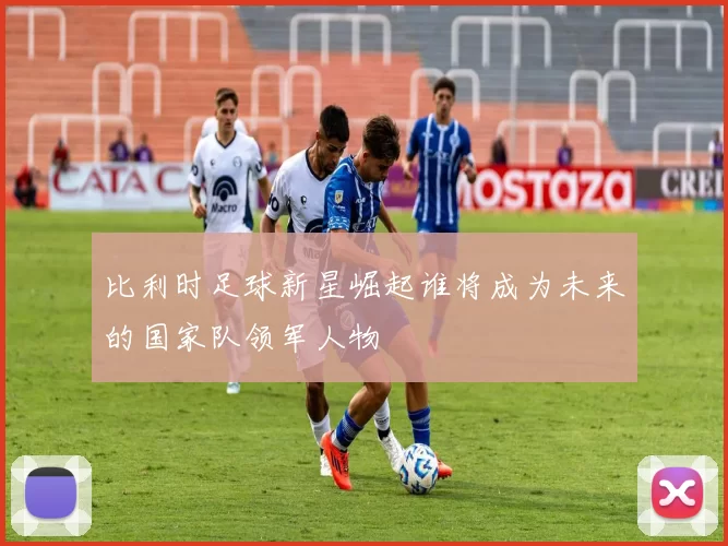 比利时足球新星崛起谁将成为未来的国家队领军人物