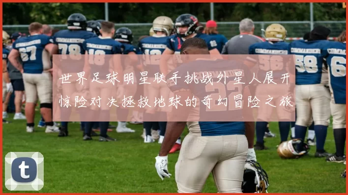 世界足球明星联手挑战外星人展开惊险对决拯救地球的奇幻冒险之旅