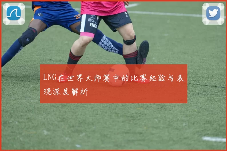 LNG在世界大师赛中的比赛经验与表现深度解析