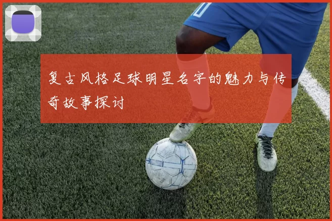 复古风格足球明星名字的魅力与传奇故事探讨