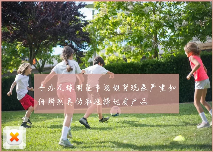 手办足球明星市场假货现象严重如何辨别真伪和选择优质产品