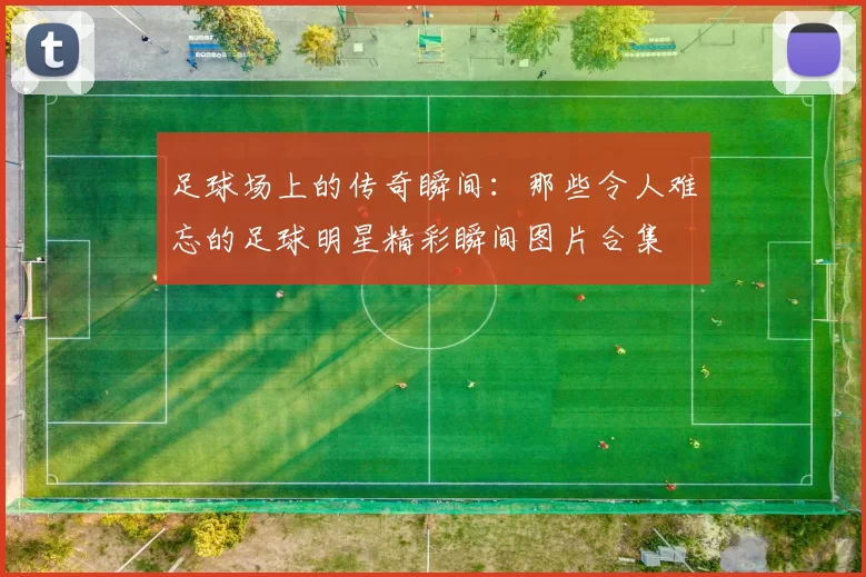 足球场上的传奇瞬间：那些令人难忘的足球明星精彩瞬间图片合集