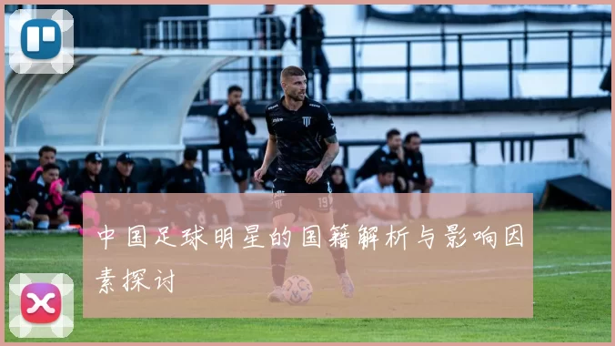 中国足球明星的国籍解析与影响因素探讨