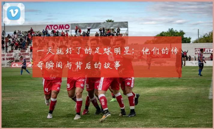 一天就好了的足球明星：他们的传奇瞬间与背后的故事